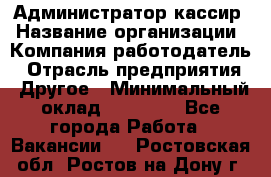 Администратор-кассир › Название организации ­ Компания-работодатель › Отрасль предприятия ­ Другое › Минимальный оклад ­ 15 000 - Все города Работа » Вакансии   . Ростовская обл.,Ростов-на-Дону г.